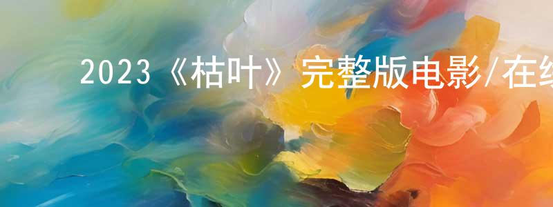 ﻿陈宇青发布﻿2023《枯叶》完整版电影/在线观看/百度云-美剧天堂